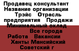 Продавец-консультант › Название организации ­ Трэйс › Отрасль предприятия ­ Продажи › Минимальный оклад ­ 30 000 - Все города Работа » Вакансии   . Ханты-Мансийский,Советский г.